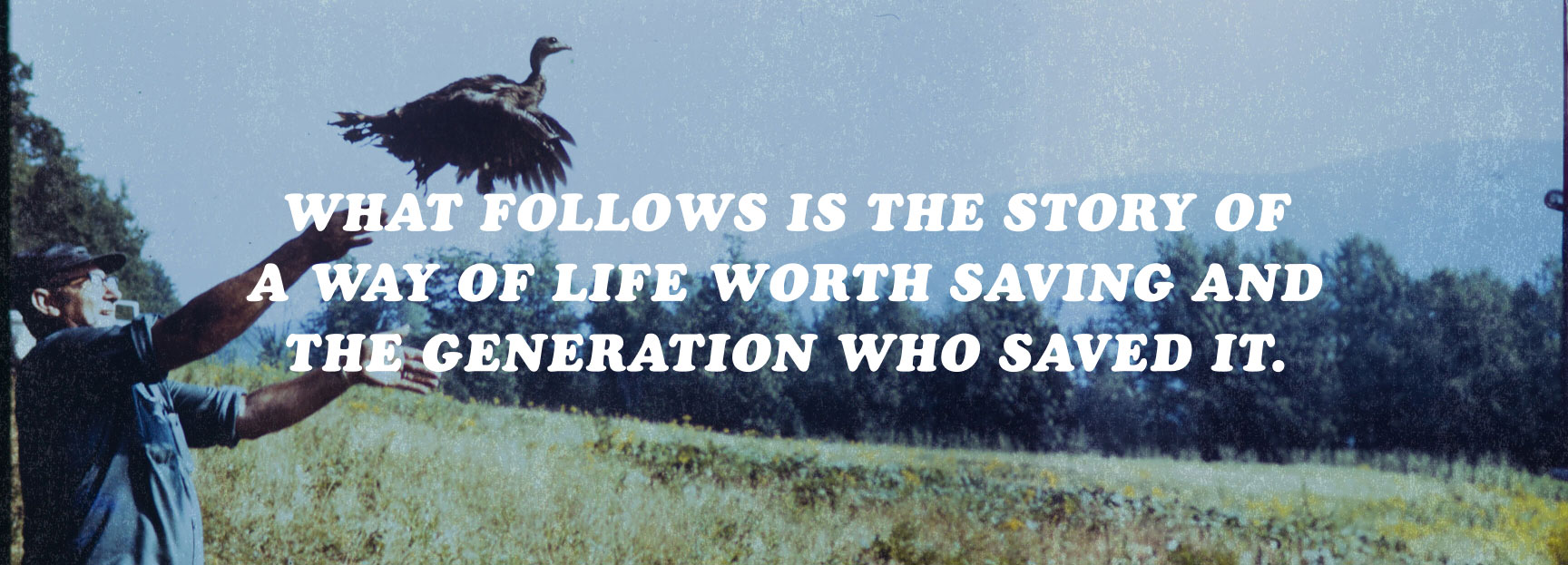 What follows is the story of a way of life worth saving and the generation who saved it.